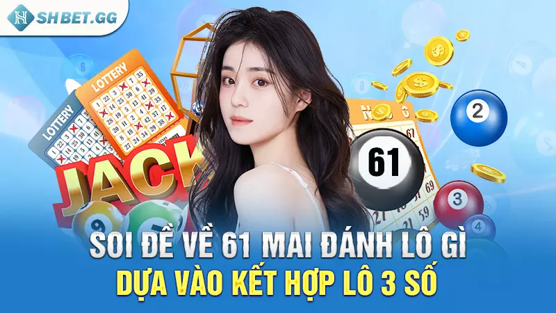 Đề về 61 mai đánh lô gì để có cơ hội rinh thưởng lớn? 6 Soi đề về 61 mai đánh lô gì dựa vào kết hợp lô 3 số